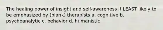 The healing power of insight and self-awareness if LEAST likely to be emphasized by (blank) therapists a. cognitive b. psychoanalytic c. behavior d. humanistic