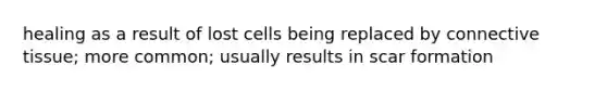 healing as a result of lost cells being replaced by connective tissue; more common; usually results in scar formation