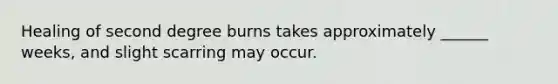 Healing of second degree burns takes approximately ______ weeks, and slight scarring may occur.