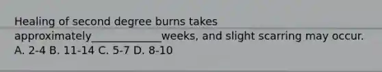 Healing of second degree burns takes approximately_____________weeks, and slight scarring may occur. A. 2-4 B. 11-14 C. 5-7 D. 8-10