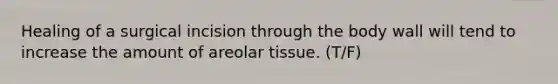 Healing of a surgical incision through the body wall will tend to increase the amount of areolar tissue. (T/F)