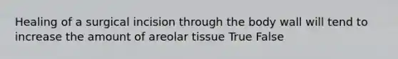 Healing of a surgical incision through the body wall will tend to increase the amount of areolar tissue True False