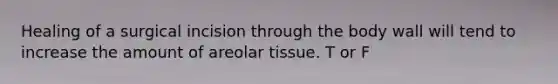 Healing of a surgical incision through the body wall will tend to increase the amount of areolar tissue. T or F