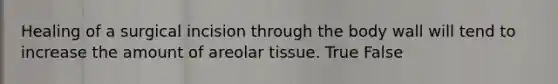 Healing of a surgical incision through the body wall will tend to increase the amount of areolar tissue. True False