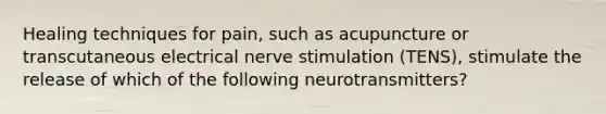 Healing techniques for pain, such as acupuncture or transcutaneous electrical nerve stimulation (TENS), stimulate the release of which of the following neurotransmitters?