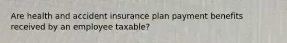 Are health and accident insurance plan payment benefits received by an employee taxable?