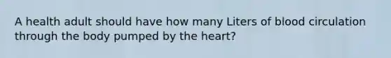 A health adult should have how many Liters of blood circulation through the body pumped by the heart?