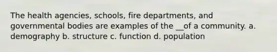 The health agencies, schools, fire departments, and governmental bodies are examples of the __of a community. a. demography b. structure c. function d. population