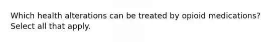Which health alterations can be treated by opioid medications? Select all that apply.​