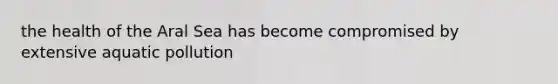 the health of the Aral Sea has become compromised by extensive aquatic pollution