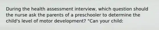 During the health assessment interview, which question should the nurse ask the parents of a preschooler to determine the child's level of motor development? "Can your child: