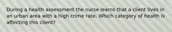 During a health assessment the nurse learns that a client lives in an urban area with a high crime rate. Which category of health is affecting this client?