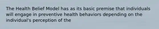 The Health Belief Model has as its basic premise that individuals will engage in preventive health behaviors depending on the individual's perception of the