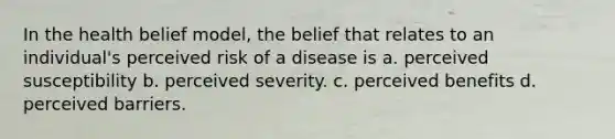 In the health belief model, the belief that relates to an individual's perceived risk of a disease is​ ​a. perceived susceptibility ​b. perceived severity. ​c. perceived benefits d. ​perceived barriers.