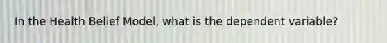 In the Health Belief Model, what is the dependent variable?