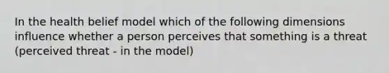 In the health belief model which of the following dimensions influence whether a person perceives that something is a threat (perceived threat - in the model)