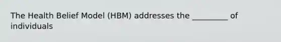 The Health Belief Model (HBM) addresses the _________ of individuals