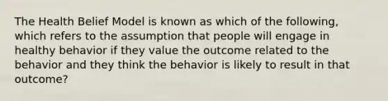 The Health Belief Model is known as which of the following, which refers to the assumption that people will engage in healthy behavior if they value the outcome related to the behavior and they think the behavior is likely to result in that outcome?