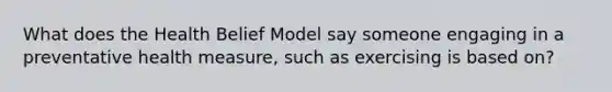 What does the Health Belief Model say someone engaging in a preventative health measure, such as exercising is based on?