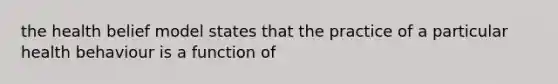 the health belief model states that the practice of a particular health behaviour is a function of