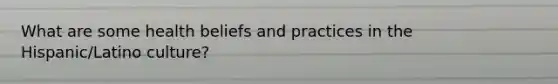 What are some health beliefs and practices in the Hispanic/Latino culture?