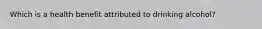 Which is a health benefit attributed to drinking alcohol?