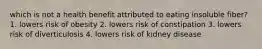 which is not a health benefit attributed to eating insoluble fiber? 1. lowers risk of obesity 2. lowers risk of constipation 3. lowers risk of diverticulosis 4. lowers risk of kidney disease