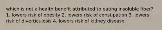 which is not a health benefit attributed to eating insoluble fiber? 1. lowers risk of obesity 2. lowers risk of constipation 3. lowers risk of diverticulosis 4. lowers risk of kidney disease