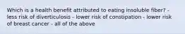 Which is a health benefit attributed to eating insoluble fiber? - less risk of diverticulosis - lower risk of constipation - lower risk of breast cancer - all of the above