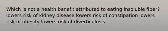 Which is not a health benefit attributed to eating insoluble fiber? lowers risk of kidney disease lowers risk of constipation lowers risk of obesity lowers risk of diverticulosis