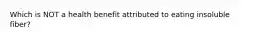 Which is NOT a health benefit attributed to eating insoluble fiber?