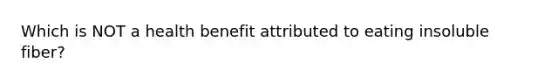 Which is NOT a health benefit attributed to eating insoluble fiber?