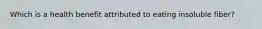 Which is a health benefit attributed to eating insoluble fiber?