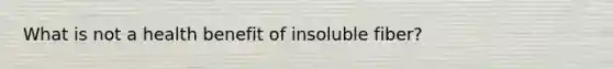 What is not a health benefit of insoluble fiber?