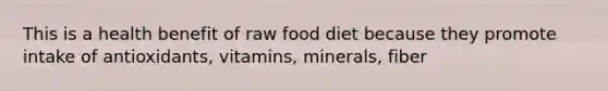 This is a health benefit of raw food diet because they promote intake of antioxidants, vitamins, minerals, fiber