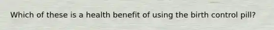 Which of these is a health benefit of using the birth control pill?