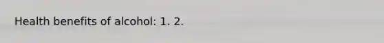 Health benefits of alcohol: 1. 2.