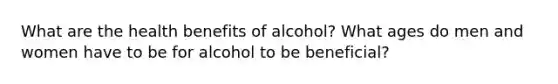 What are the health benefits of alcohol? What ages do men and women have to be for alcohol to be beneficial?