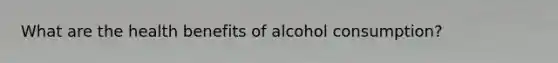 What are the health benefits of alcohol consumption?