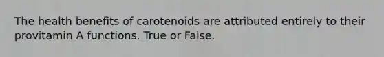 The health benefits of carotenoids are attributed entirely to their provitamin A functions. True or False.