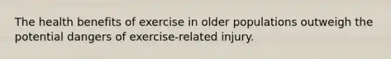 The health benefits of exercise in older populations outweigh the potential dangers of exercise-related injury.