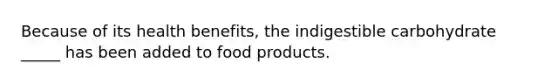 Because of its health benefits, the indigestible carbohydrate _____ has been added to food products.