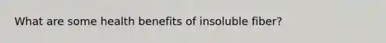 What are some health benefits of insoluble fiber?