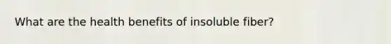 What are the health benefits of insoluble fiber?