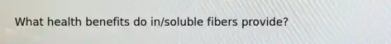 What health benefits do in/soluble fibers provide?