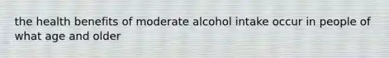 the health benefits of moderate alcohol intake occur in people of what age and older