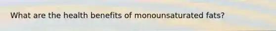 What are the health benefits of monounsaturated fats?