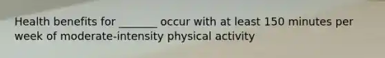 Health benefits for _______ occur with at least 150 minutes per week of moderate-intensity physical activity