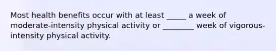 Most health benefits occur with at least _____ a week of moderate-intensity physical activity or ________ week of vigorous-intensity physical activity.