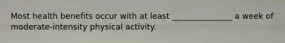 Most health benefits occur with at least _______________ a week of moderate-intensity physical activity.